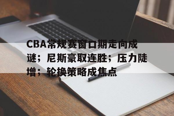 完美在线观看体育赛事-CBA常规赛窗口期走向成谜；尼斯豪取连胜；压力陡增；轮换策略成焦点